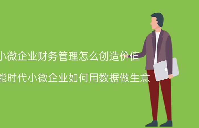 小微企业财务管理怎么创造价值 智能时代小微企业如何用数据做生意？